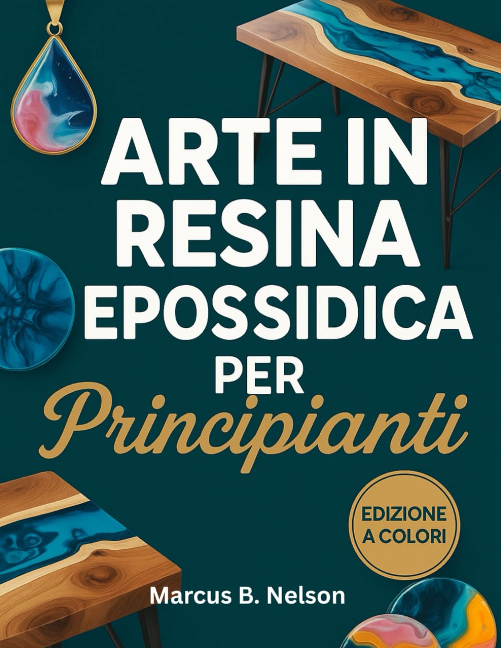 ARTE IN RESINA EPOSSIDICA PER PRINCIPIANTI: La tua guida per creare progetti straordinari dall'inizio alla fine