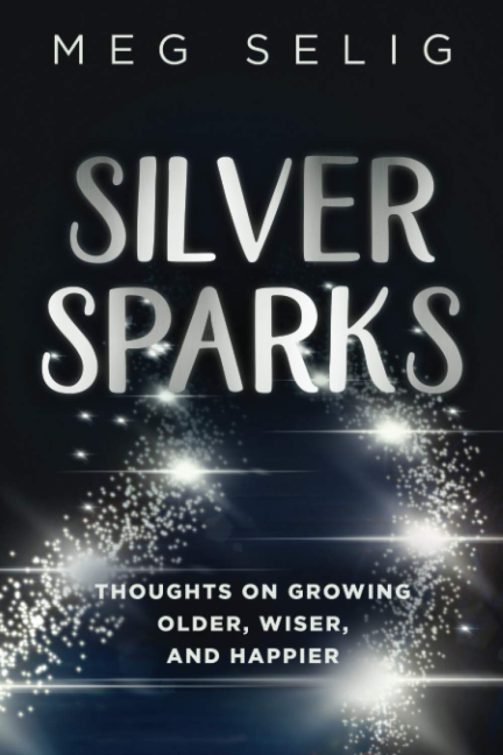 Silver Sparks: Thoughts on Growing Older, Wiser, and Happier