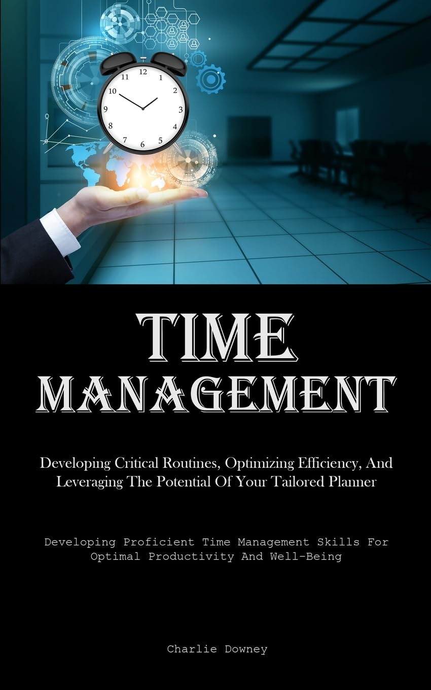 Time Management: Developing Critical Routines, Optimizing Efficiency, And Leveraging The Potential Of Your Tailored Planner (Developing Proficient ... For Optimal Productivity And Well-Being)