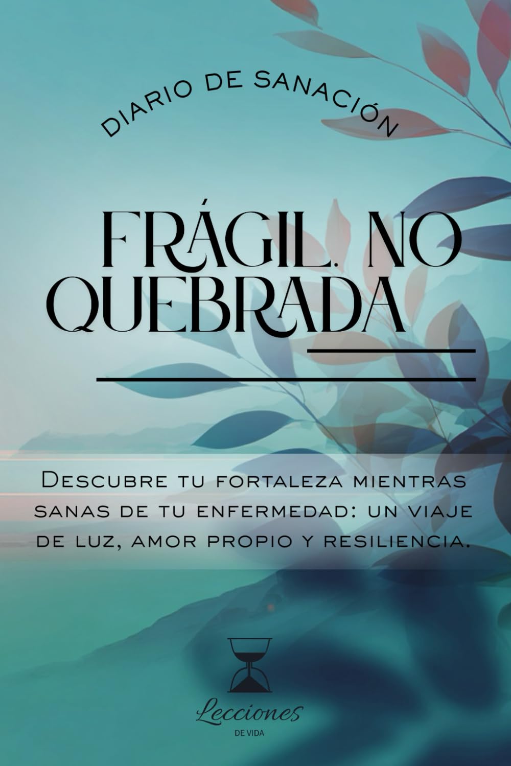 Frágil. No quebrada.: Descubre tu fortaleza mientras sanas de tu enfermedad: un viaje de luz, amor y resiliencia. (Lecciones de Vida – Diario Terapéutico de Sanación Emocional)