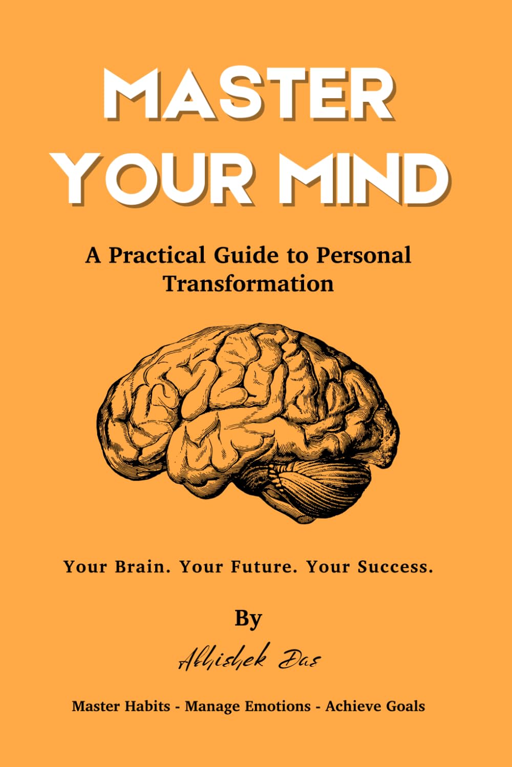 Master Your Mind: A Practical Guide to Personal Transformation — Science-Backed Strategies to Build Habits, Manage Emotions, and Achieve Goals