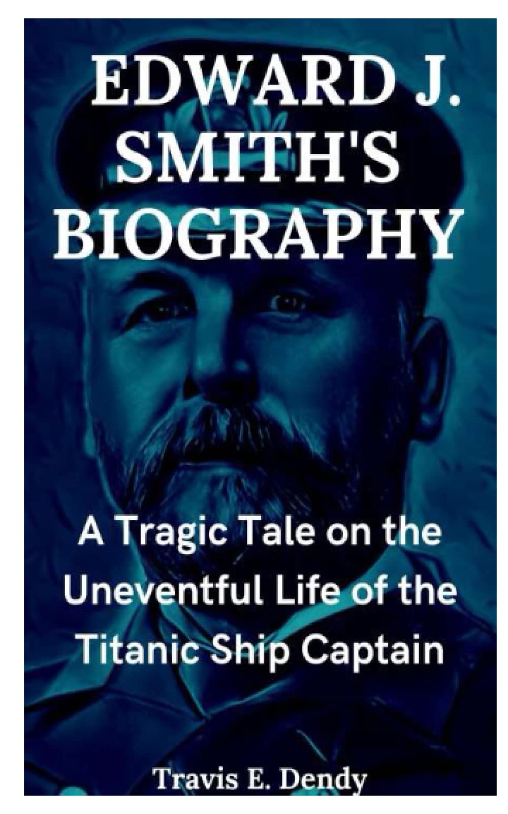 BIOGRAPHY OF EDWARD J. SMITH: A Tragic Tale on the Uneventful Life of the Titanic Ship Captain