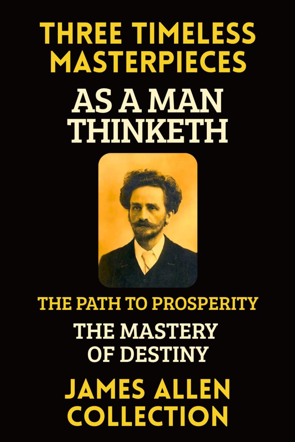 Three Timeless Masterpieces - The Definitive James Allen Collection: Think Clearly, Live Wisely, Create Your Destiny - Featuring As a Man Thinketh, The Path to Prosperity, and The Mastery of Destiny