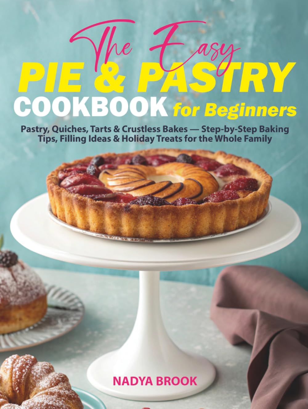 The Easy Pie & Pastry Cookbook for Beginners: Pastry, Quiches, Tarts & Crustless Bakes - Step-by-Step Baking Tips, Filling ldeas & Holiday Treats for the Whole Family