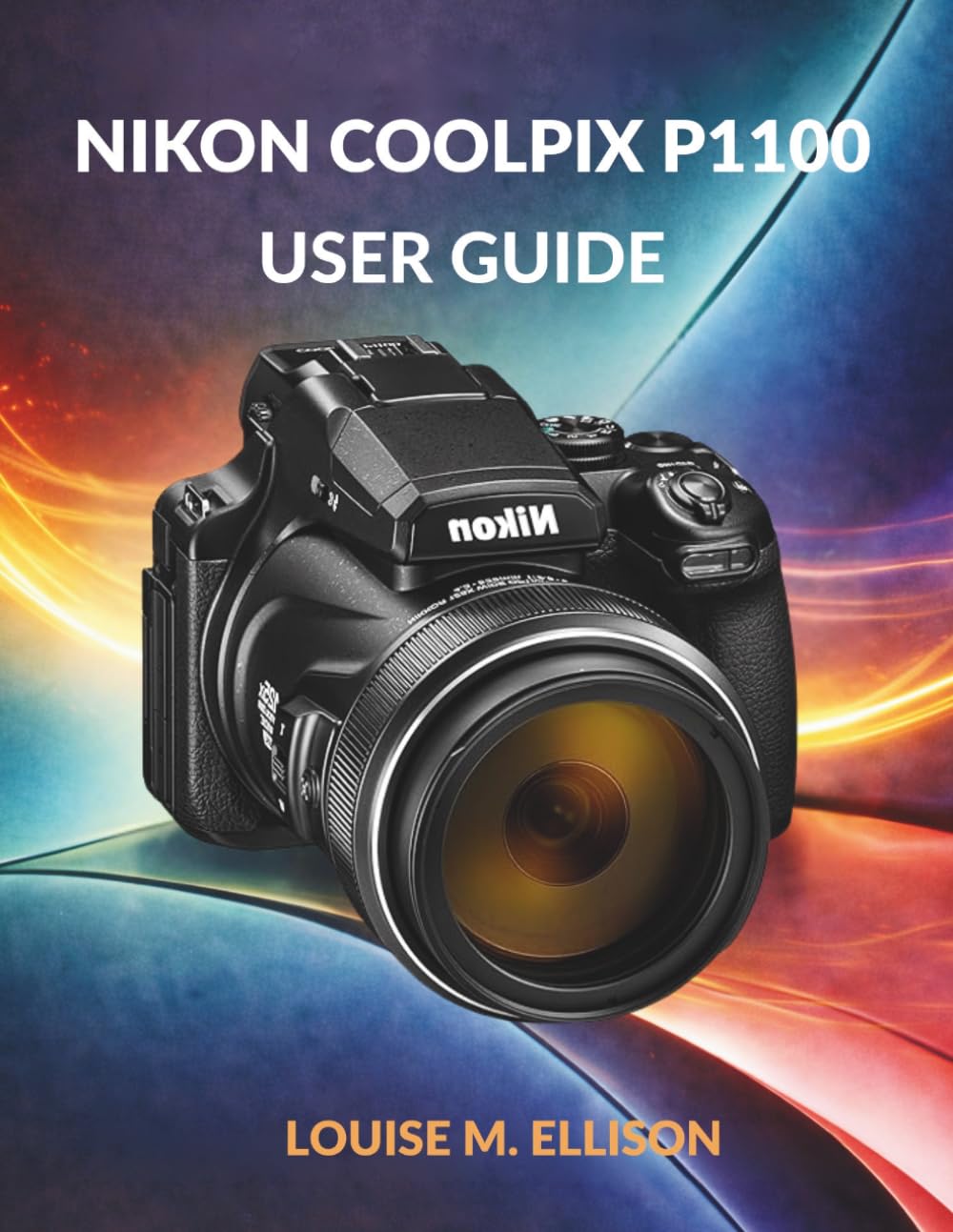 NIKON COOLPIX P1100 USER GUIDE: Ultimate Step-by-Step Manual for Zoom, 4K Filming, Wireless Transfer, Creative Modes, Autofocus & Troubleshooting