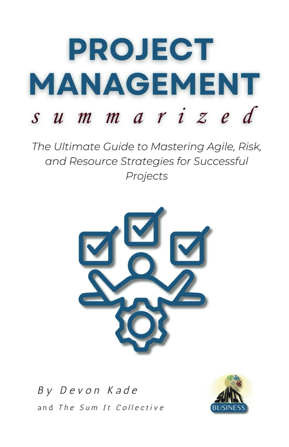 PROJECT MANAGEMENT Summarized: The Ultimate Guide to Mastering Agile, Risk, and Resource Strategies for Successful Projects (Business Summit Collection)