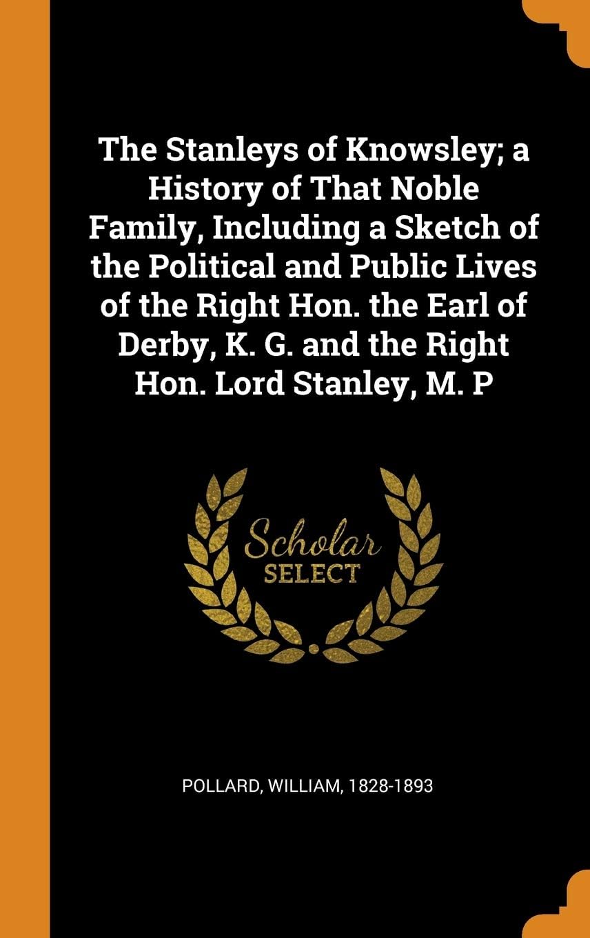 The Stanleys of Knowsley; a History of That Noble Family, Including a Sketch of the Political and Public Lives of the Right Hon. the Earl of Derby, K. G. and the Right Hon. Lord Stanley, M. P