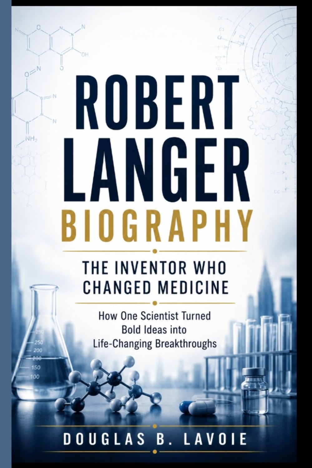 ROBERT LANGER BIOGRAPHY: The Inventor Who Changed Medicine: How One Scientist Turned Bold Ideas into Life-Changing Breakthroughs