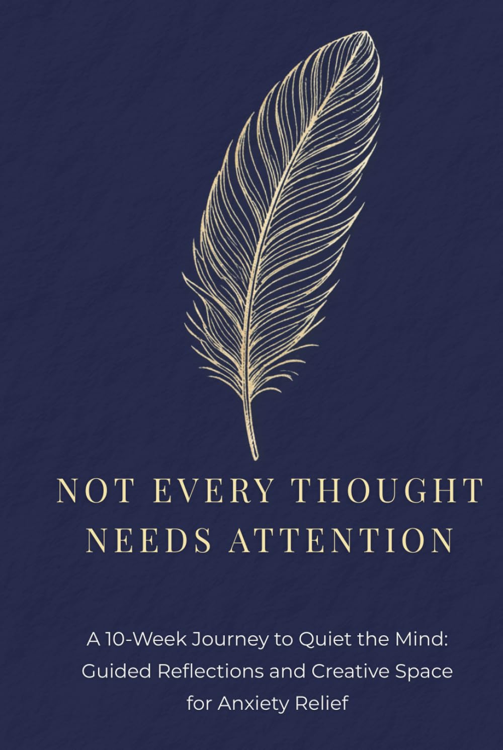Not Every Thought Needs Attention: A 10-Week Journey to Quiet the Mind. Guided Reflections and Creative Space for Anxiety Relief