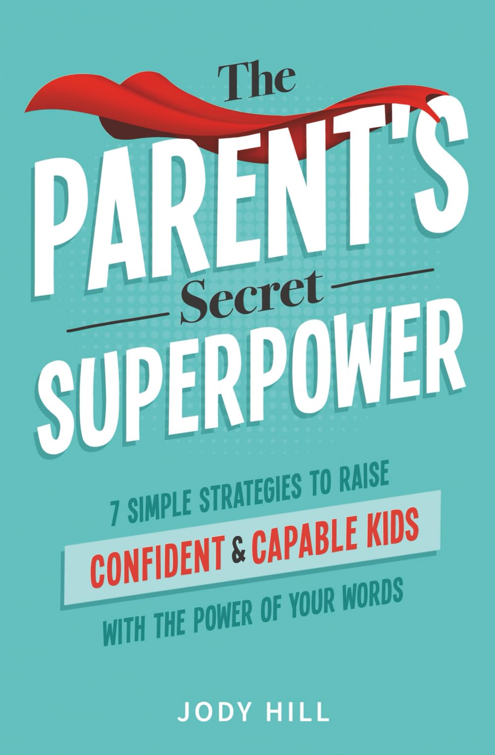 The Parent's Secret Superpower: 7 Simple Strategies to Raise Confident & Capable Kids With the Power of Your Words