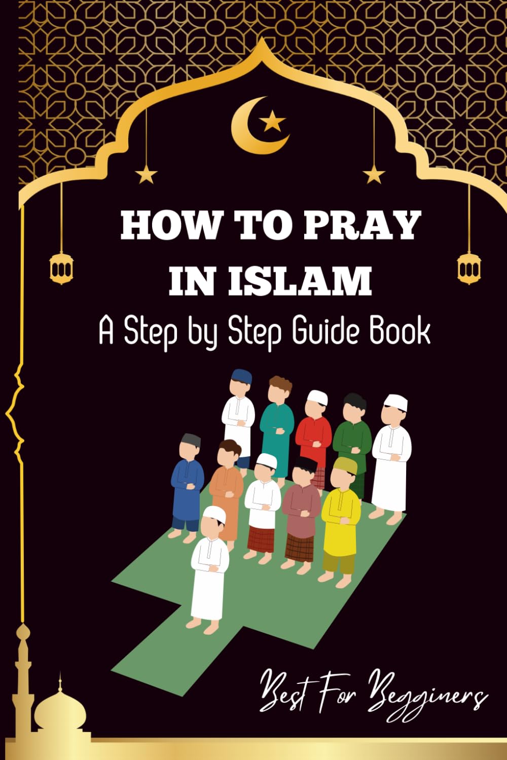 How to pray in islam: The Complete Guide to Islamic Prayer: A Step-by-Step Guide to Salah, Wudu, and Witr for Muslims Women, Men, Kids | Childrens and Begginers Alike