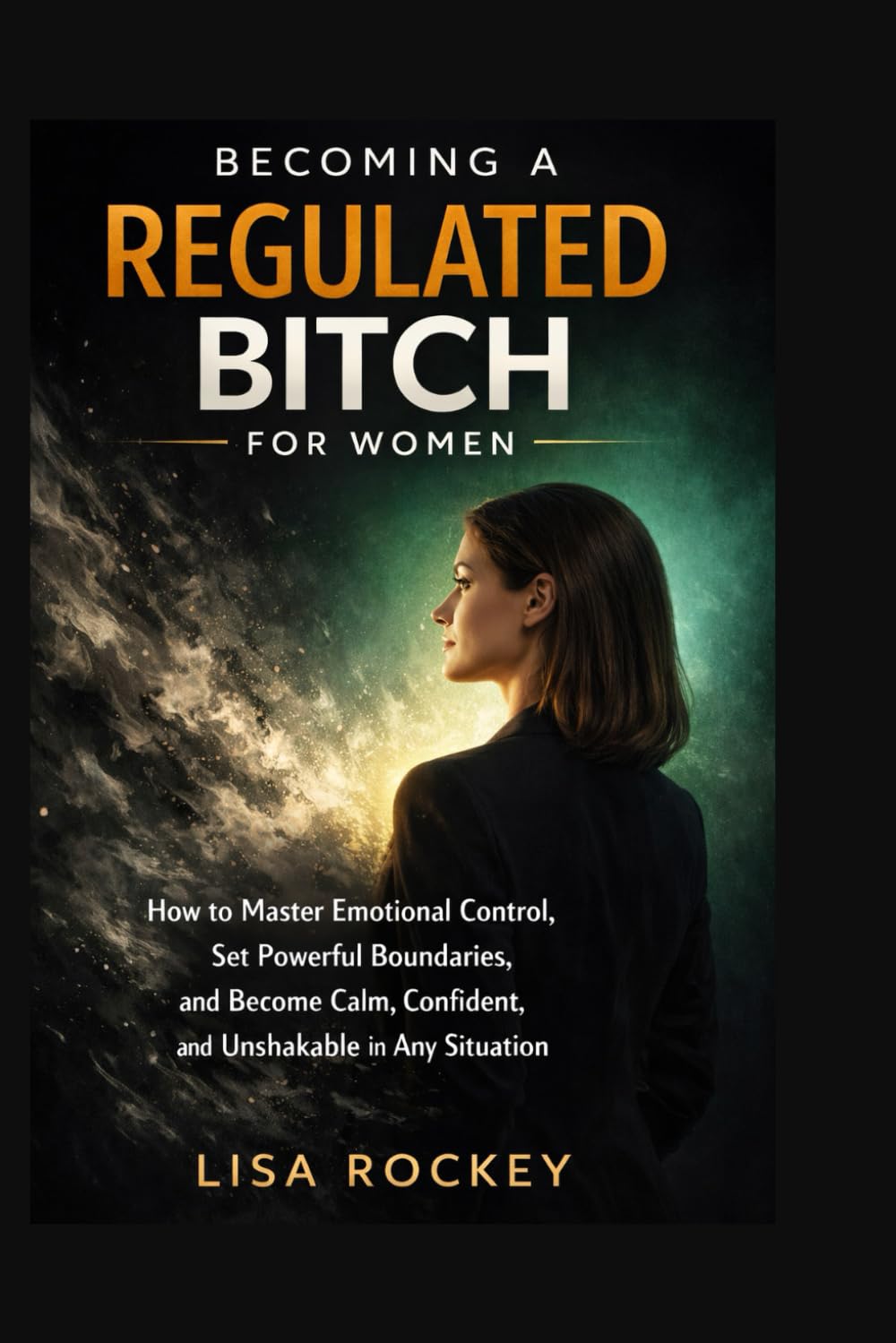 Becoming a Regulated Bitch for Women: How to Master Emotional Control, Set Powerful Boundaries, and Become Calm, Confident, and Unshakable in Any Situation: 1 (The Regulated Mindset Series)