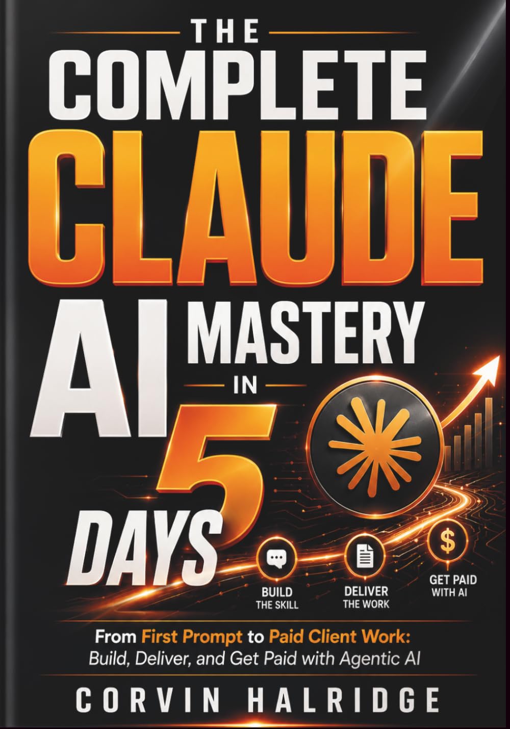 THE COMPLETE CLAUDE AI MASTERY IN 5 DAYS: From First Prompt to Paid Client Work: Build, Deliver, and Get Paid with Agentic AI