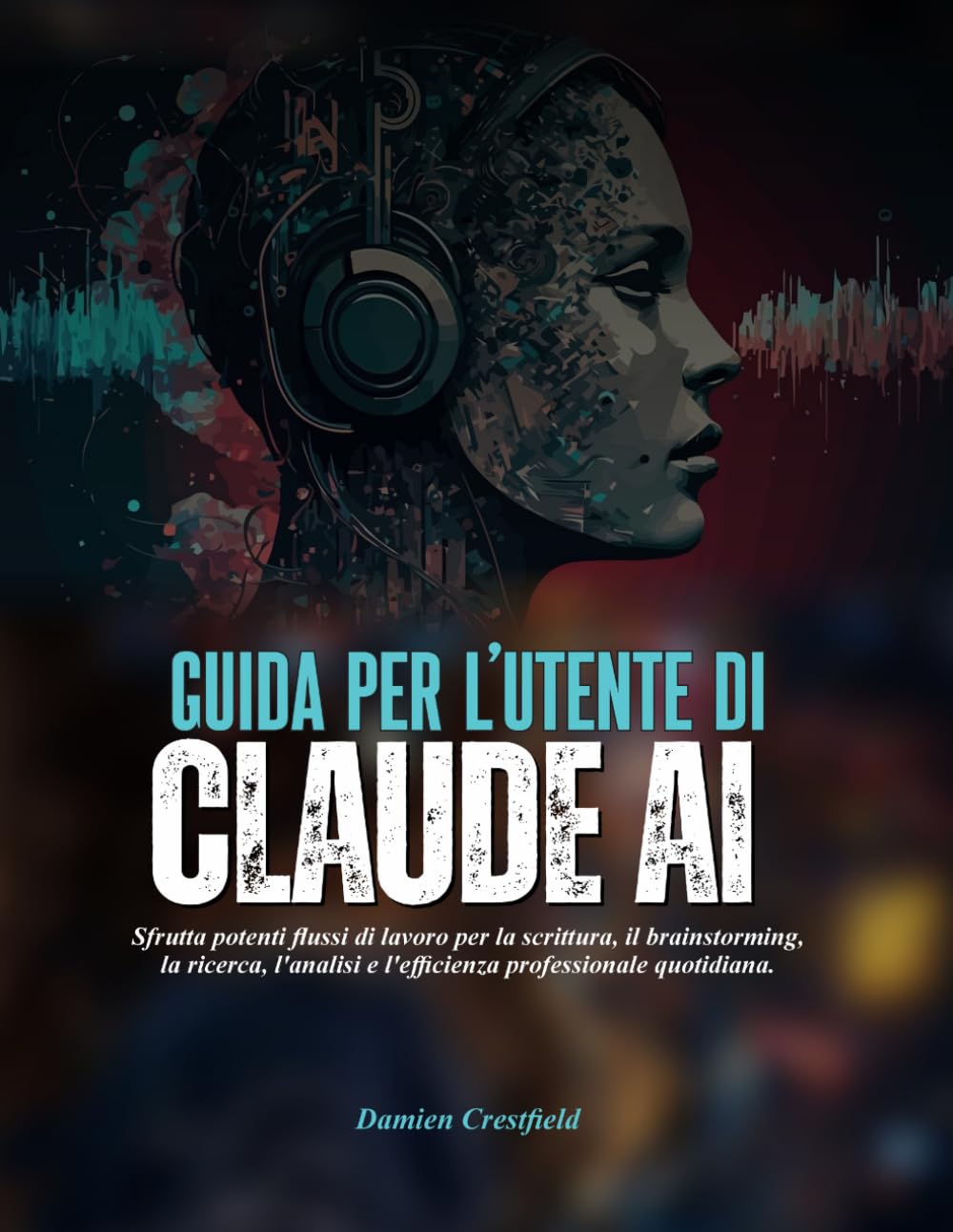 GUIDA PER L'UTENTE DI Claude AI: Sfrutta potenti flussi di lavoro per la scrittura, il brainstorming, la ricerca, l'analisi e l'efficienza professionale quotidiana.