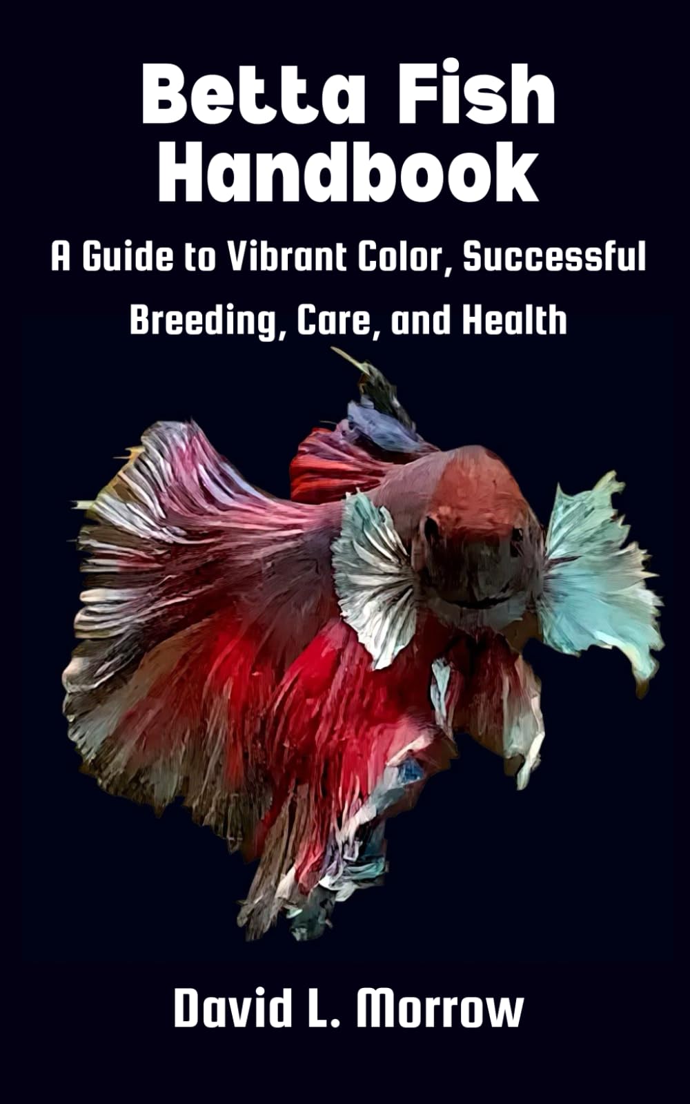 Betta Fish Handbook: A Guide to Vibrant Color, Successful Breeding, Care, and Health