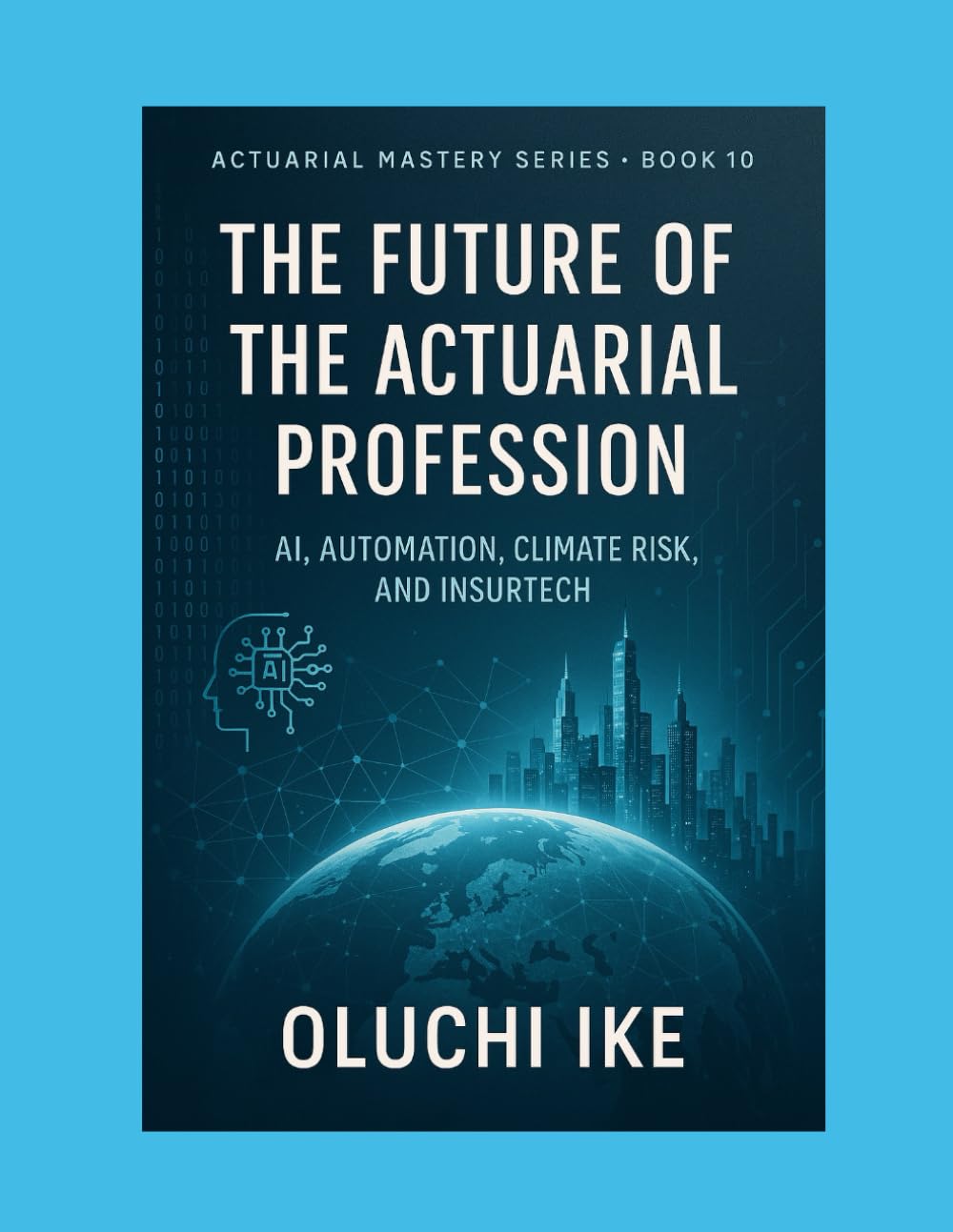 The Future of the Actuarial Profession: AI, Automation, Climate Risk, and InsurTech: 10 (Actuarial Mastery Series: From Fundamentals to the Future of Risk Science)