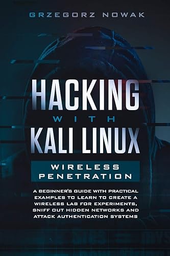 Hacking with Kali Linux: Wireless Penetration: A Beginner's Guide with Practical Examples to Learn to Create a Wireless Lab for Experiments, Sniff Out Hidden Networks and Attack Authentication Systems