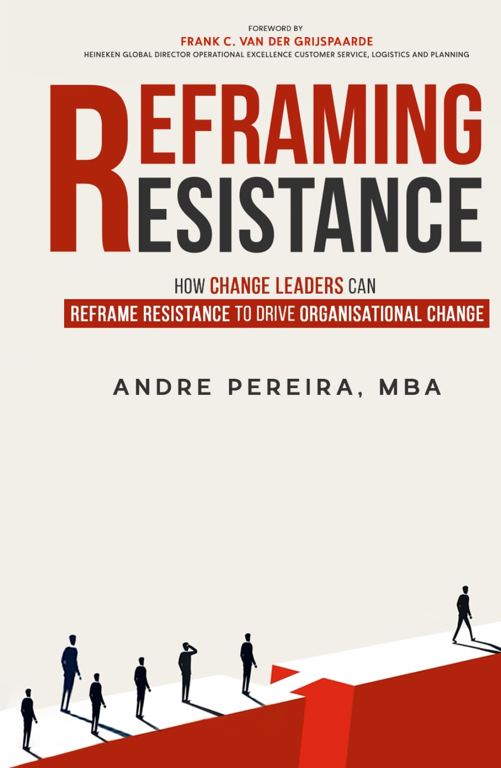 Reframing Resistance: How Change Leaders Can Reframe Resistance to Drive Organisational Change (Crossing the River of Uncertainty Series)