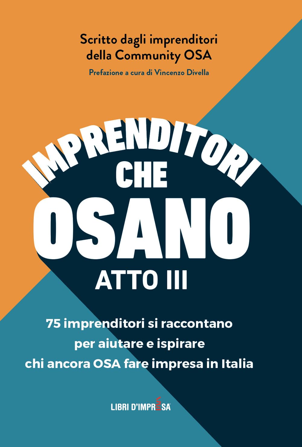 Imprenditori che osano - ATTO III: 75 imprenditori si raccontano per aiutare e ispirare chi ancora OSA fare impresa in Italia: Vol. 3
