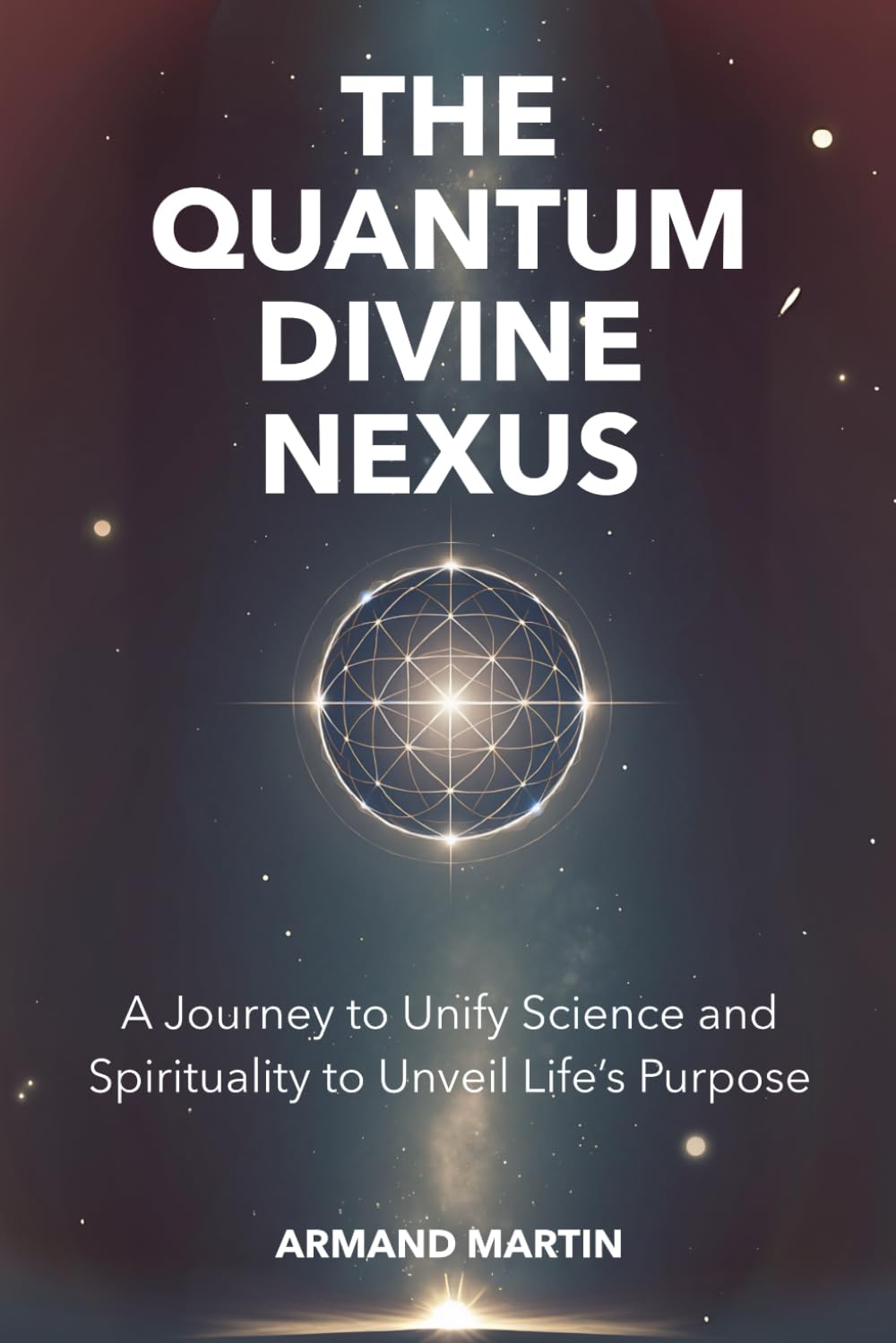 The Quantum Divine Nexus: A Journey to Unify Science and Spirituality to Unveil Life's Purpose