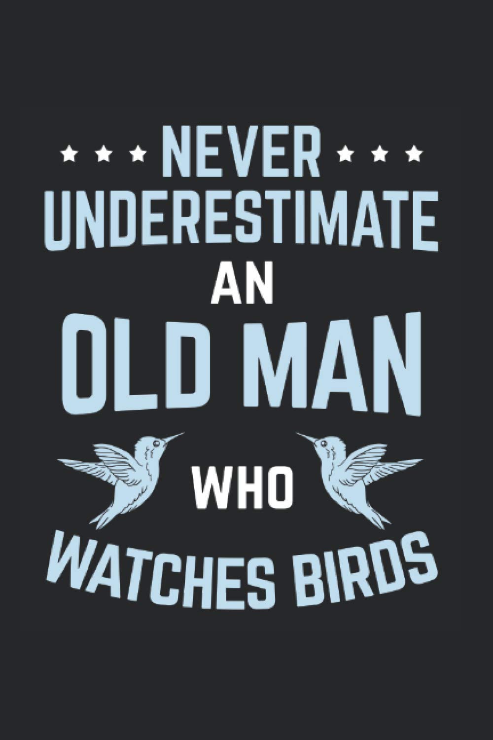 Never Underestimate An Old Man Who Watches Birds: Birding Notebook, birdwatching gift idea for the bird watcher (Lined, 120 Pages, 6' x 9')