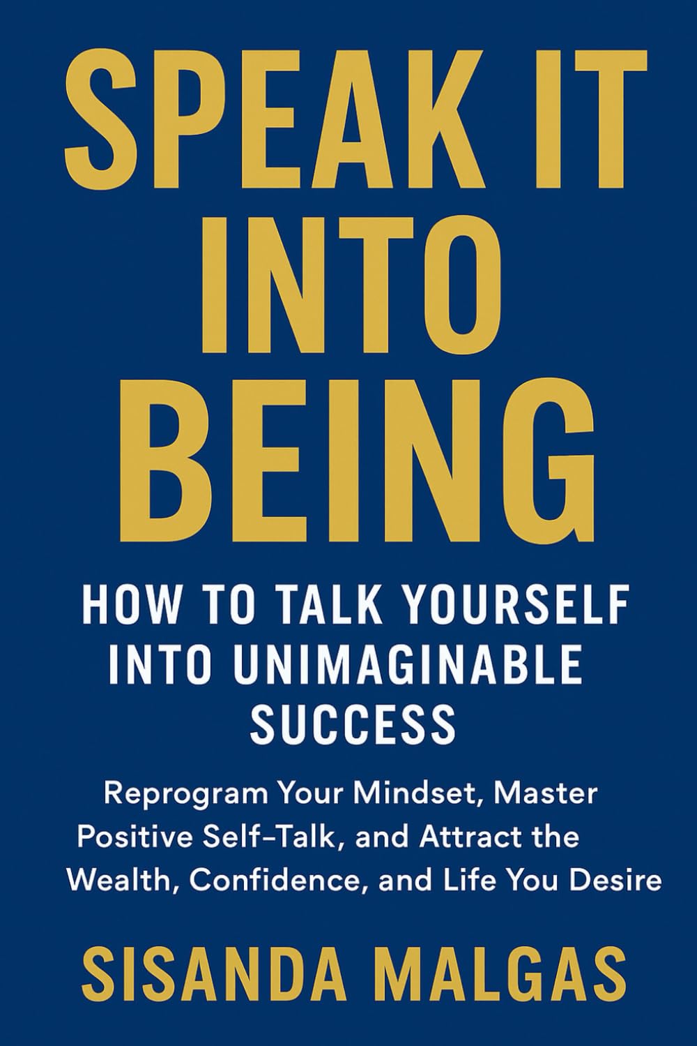 Speak It Into Being: How to Talk Yourself Into Unimaginable Success: Reprogram Your Mindset, Master Positive Self-Talk, and Attract the Wealth, Confidence, and Life You Desire