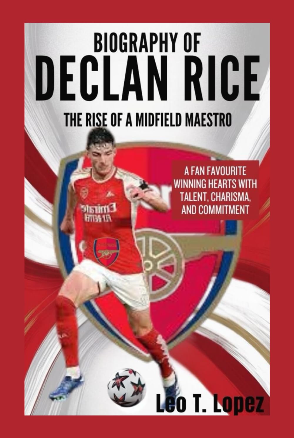 Biography Of Declan Rice: The Rise Of A Midfield Maestro: A Fan Favourite Winning Hearts With Talent, Charisma, And Commitment
