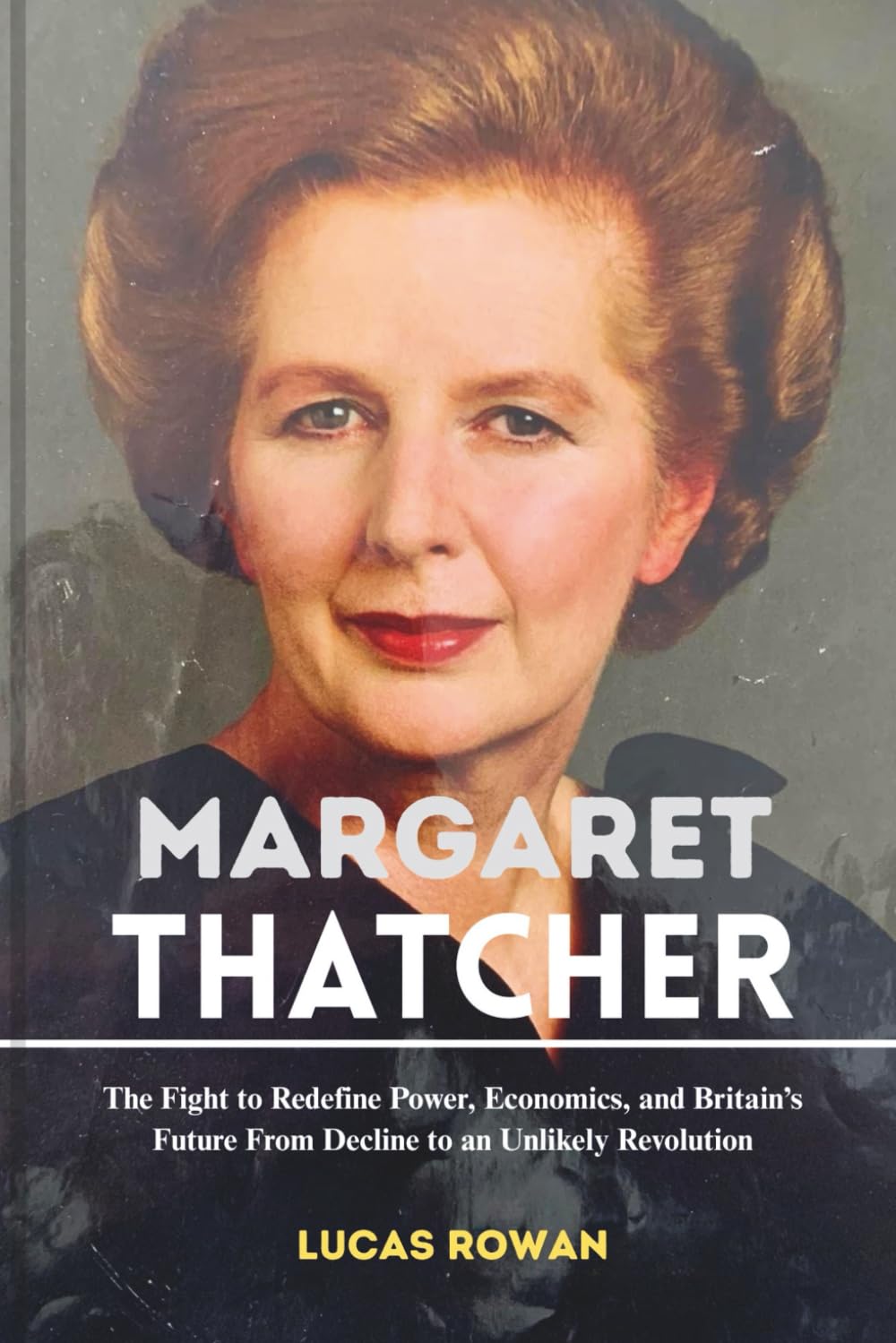 MARGARET THATCHER: The Fight to Redefine Power, Economics, and Britain’s Future From Decline to an Unlikely Revolution