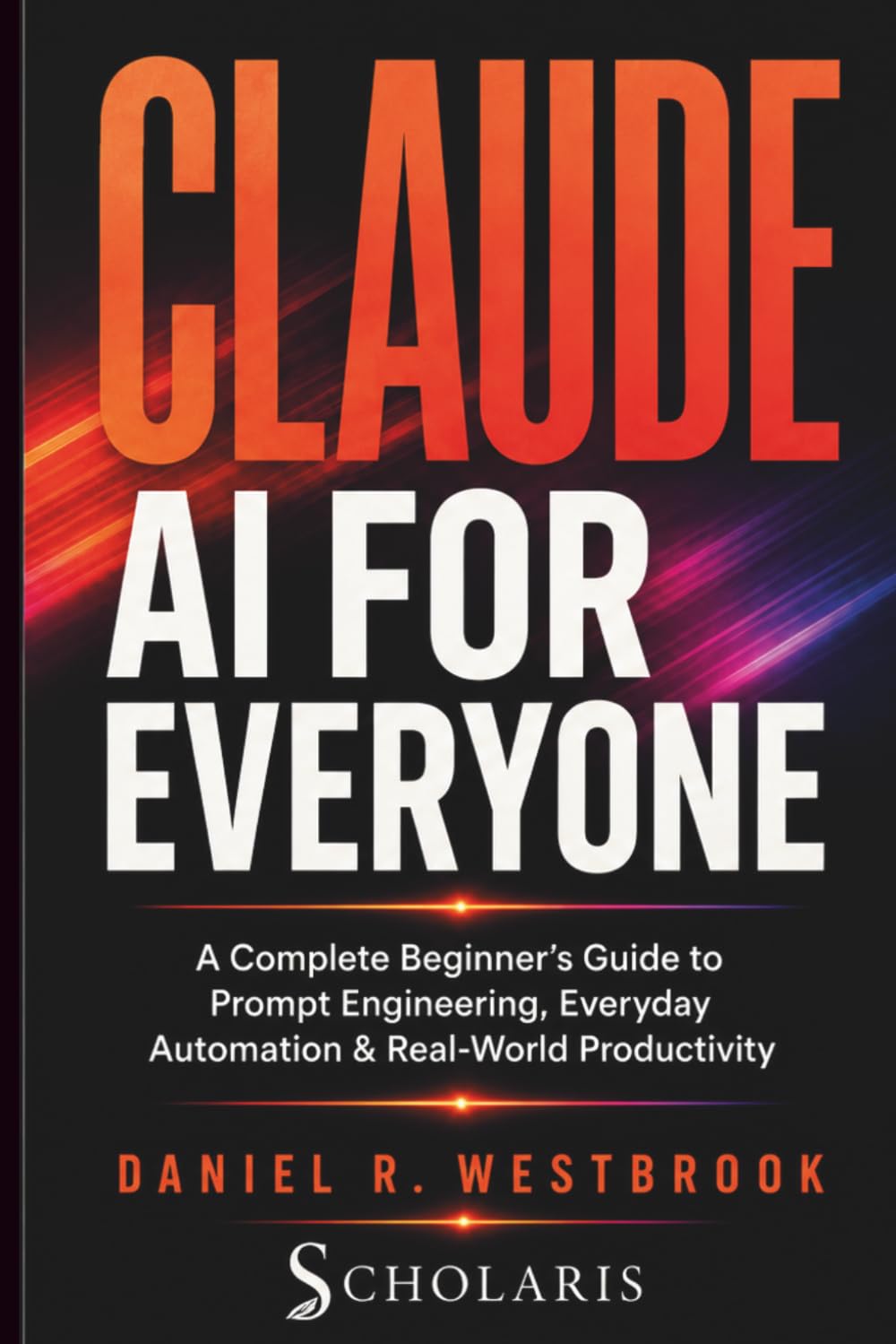 Claude AI for Everyone: A Complete Beginner's Guide to Prompt Engineering, Everyday Automation & Real-World Productivity (THE CLAUDE AI MASTERY SERIES)
