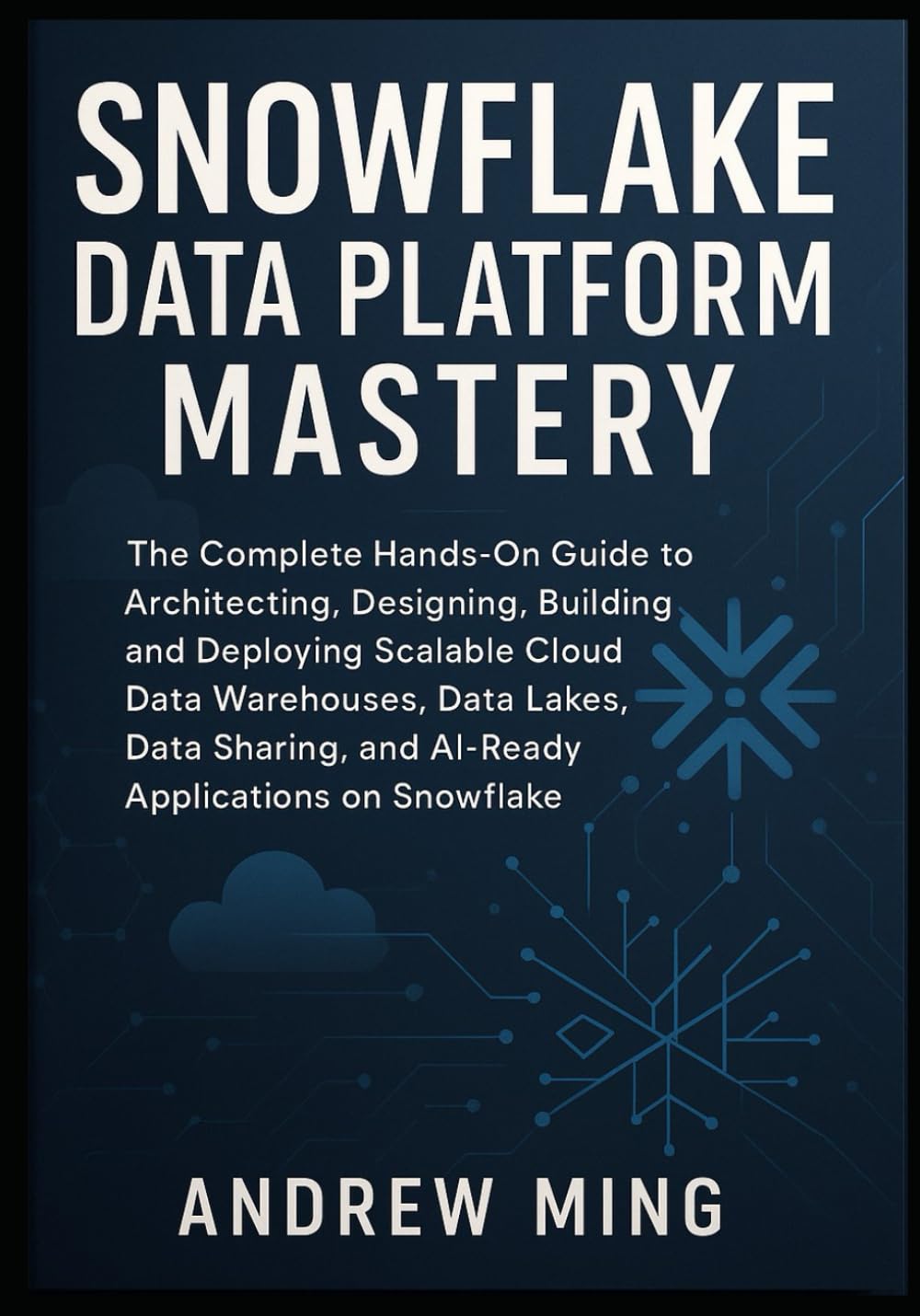 Snowflake Data Platform Mastery: The Complete Hands On Guide to Architecting, Designing, Building, and Deploying Scalable Cloud Data Warehouses, Data Lakes, Data Sharing, and AI-Ready Applications on
