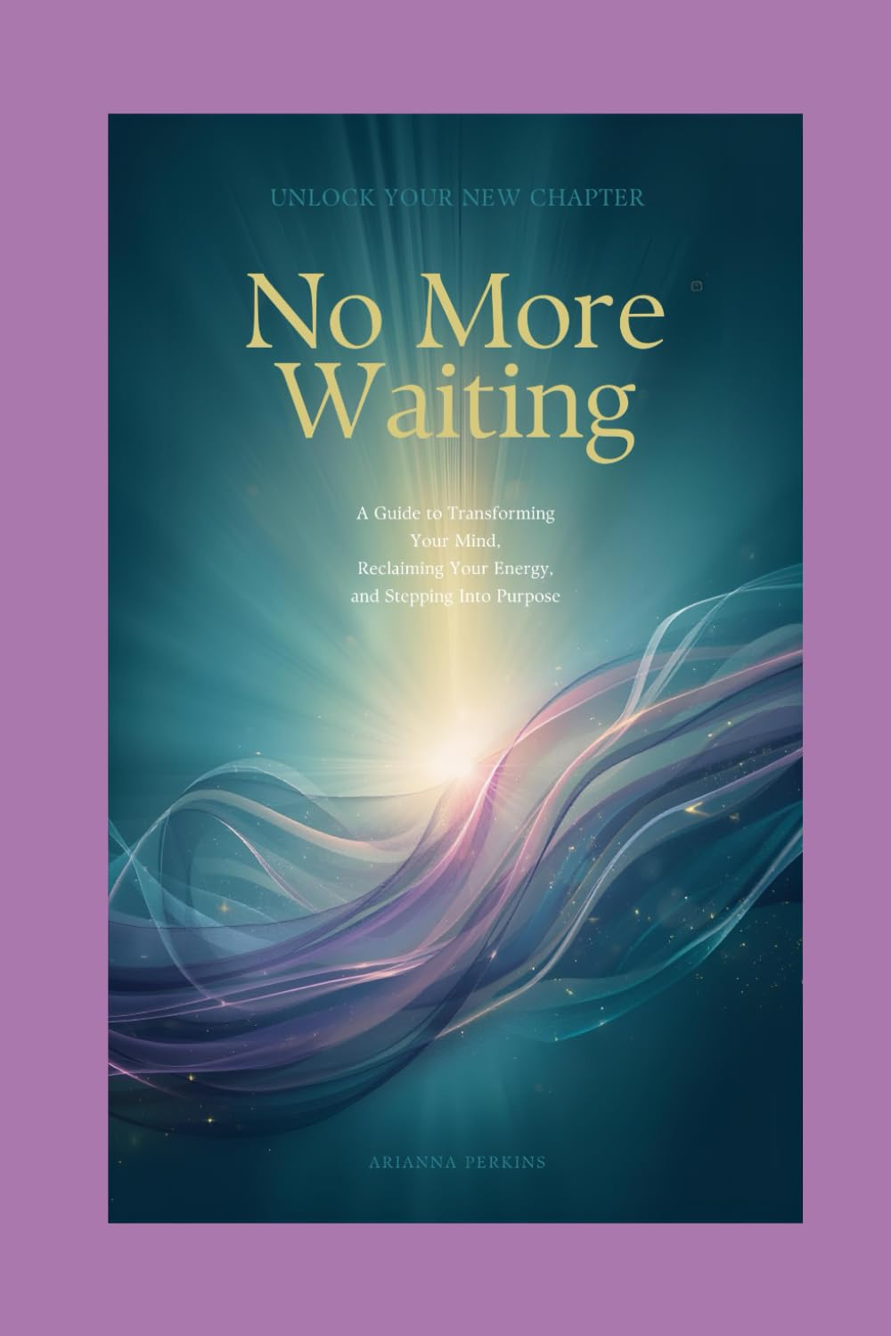 No More Waiting – Unlock Your New Chapter: A Guide to Transforming Your Mind, Reclaiming Your Energy, and Stepping Into Purpose