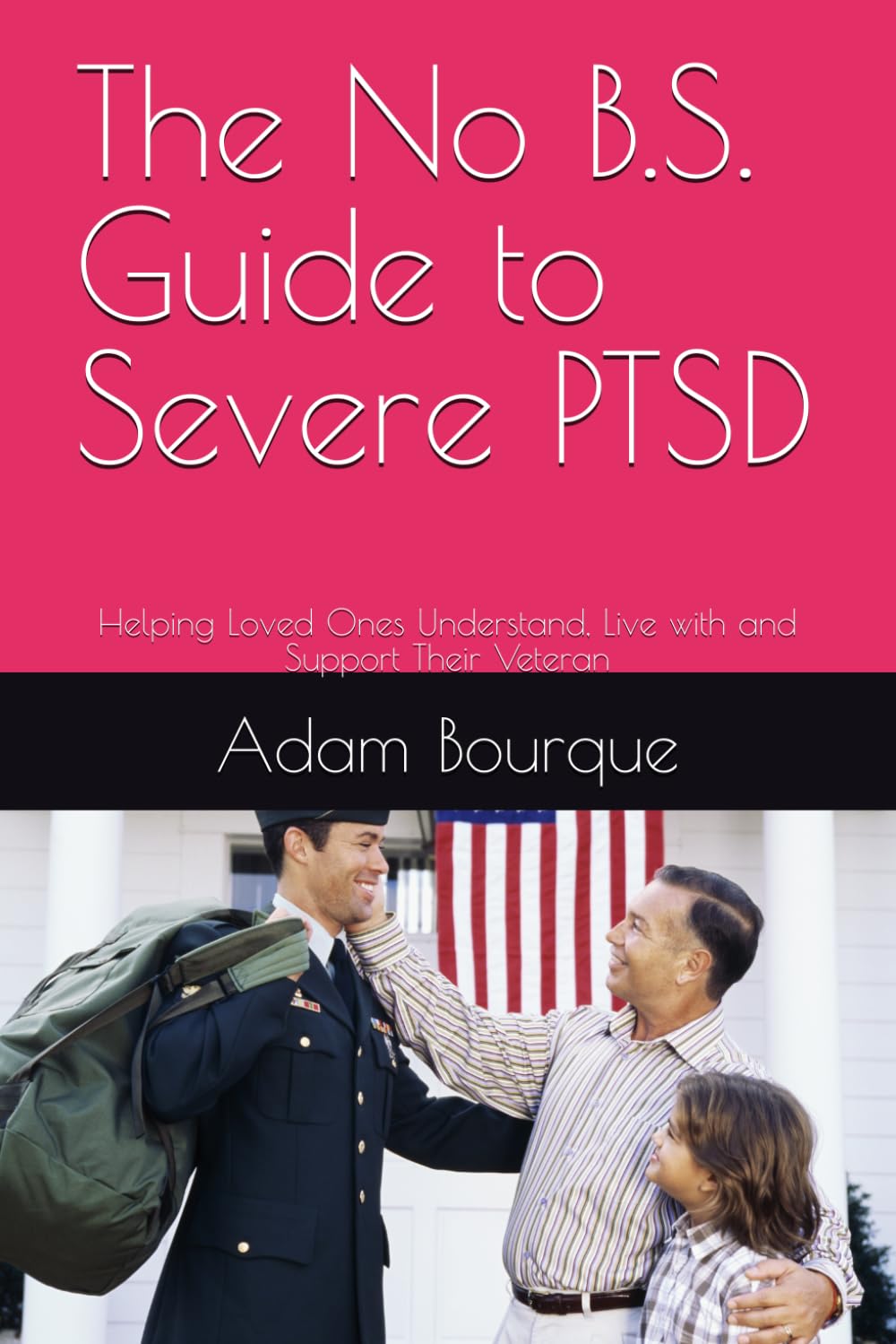The No B.S. Guide to Severe PTSD: Helping Loved Ones Understand, Live with and Support Their Veteran