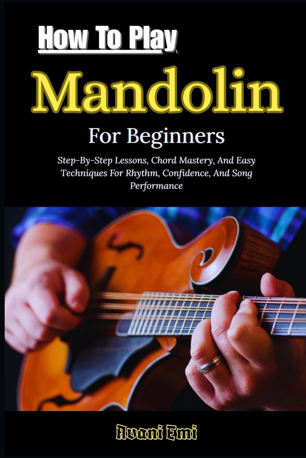 How To Play Mandolin For Beginners: Step-By-Step Lessons, Chord Mastery, And Easy Techniques For Rhythm, Confidence, And Song Performance