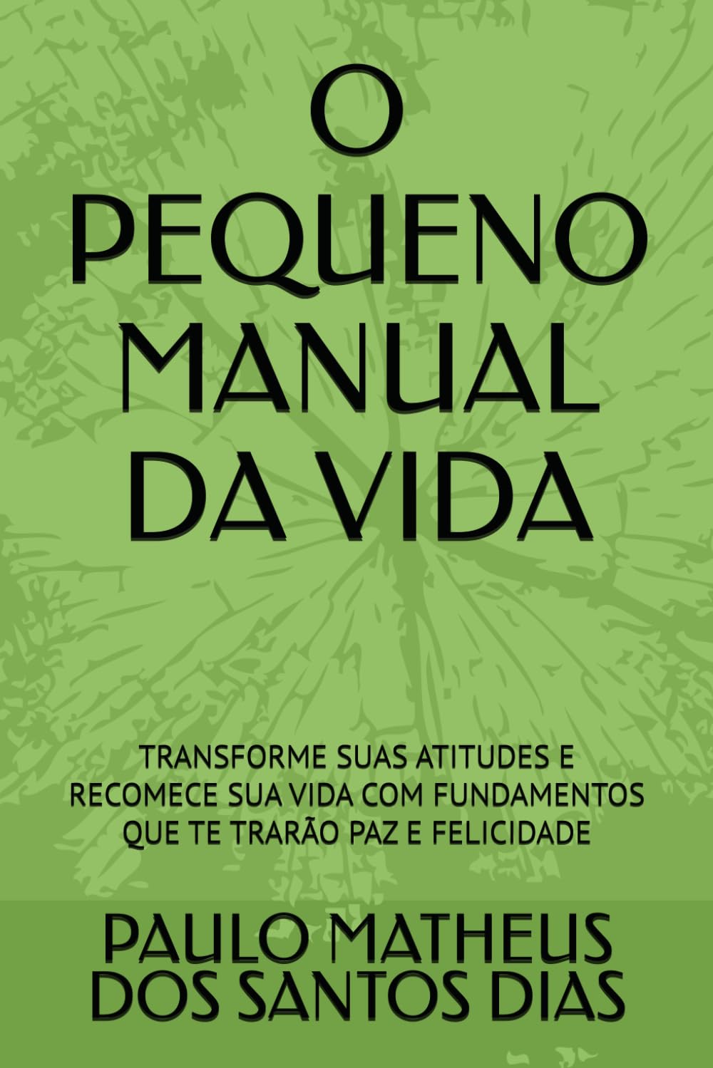 O PEQUENO MANUAL DA VIDA: TRANSFORME SUAS ATITUDES E RECOMECE SUA VIDA COM FUNDAMENTOS QUE TE TRARÃO PAZ E FELICIDADE