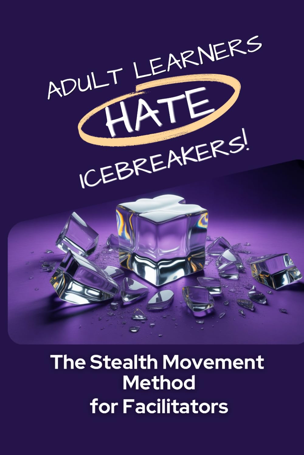 Adult Learners Hate Icebreakers!: The Stealth Movement Method for Facilitators (The Learning Architect Series)