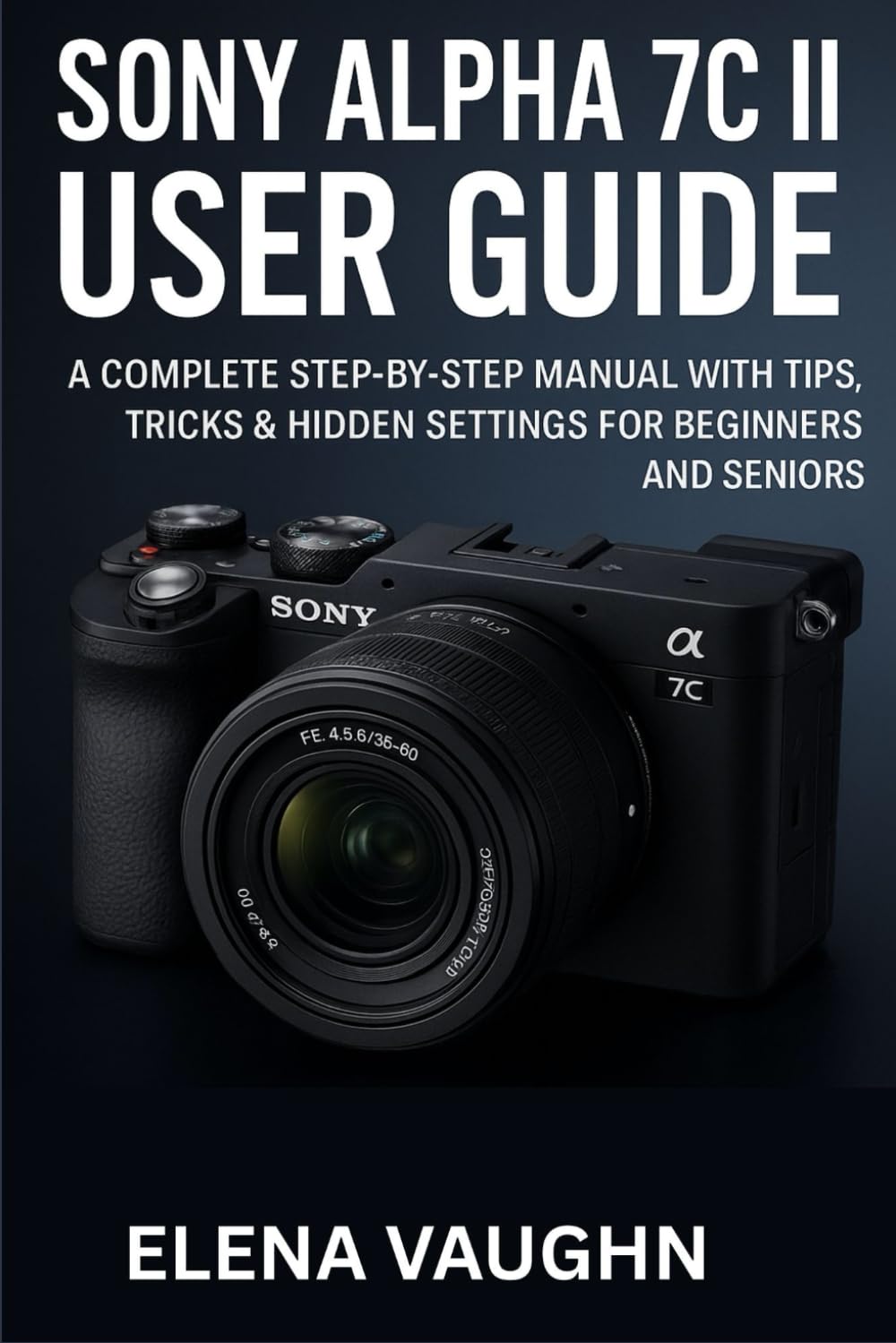 SONY ALPHA 7C II USER GUIDE: A COMPLETE STEP-BY-STEP MANUAL WITH TIPS, TRICKS & HIDDEN SETTINGS FOR BEGINNERS AND SENIORS (Sony Shooter’s Handbook Series)