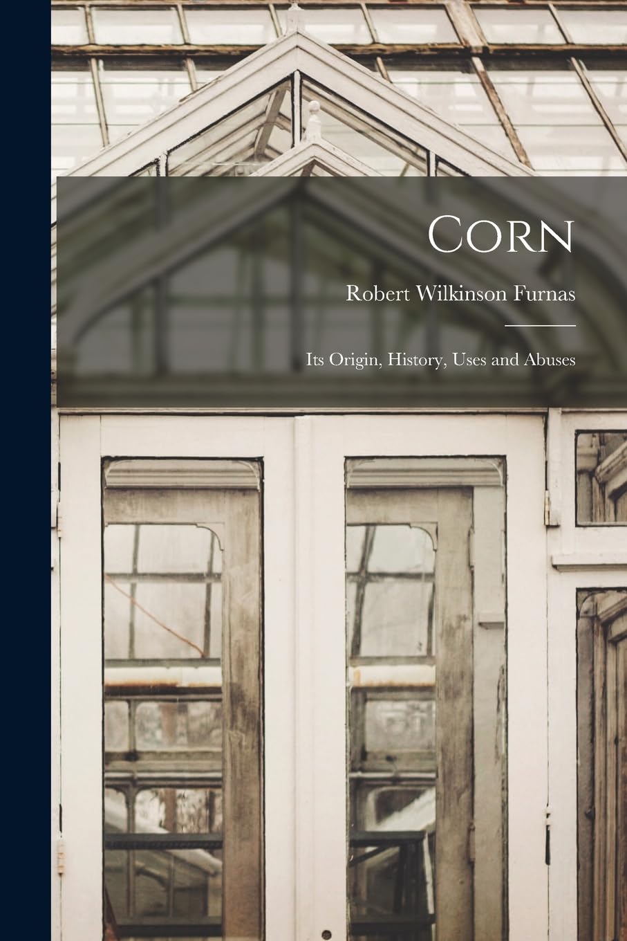 Corn: Its Origin, History, Uses and Abuses