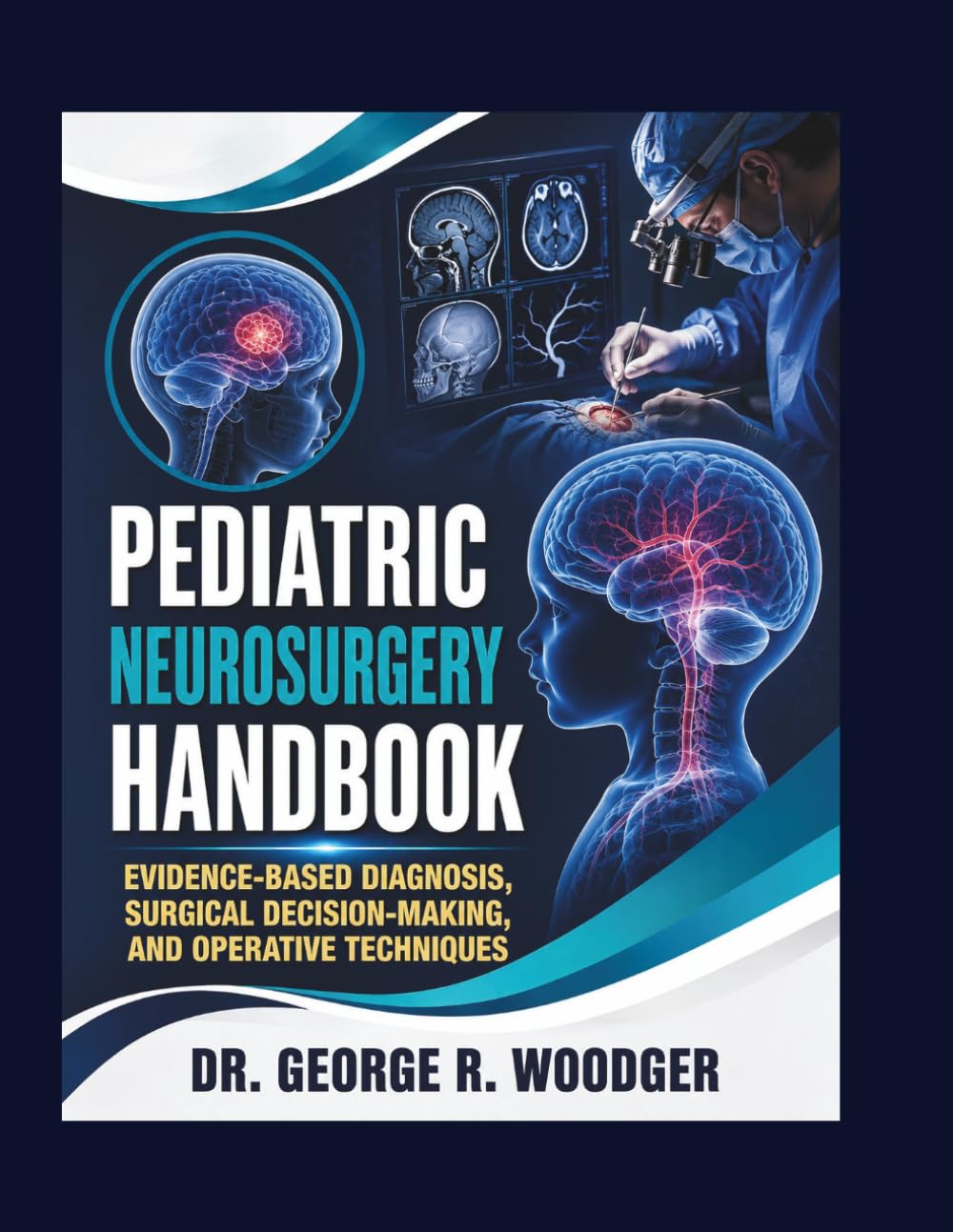 PEDIATRIC NEUROSURGERY HANDBOOK: Evidence-Based Diagnosis, Surgical Decision-Making, and Operative Techniques