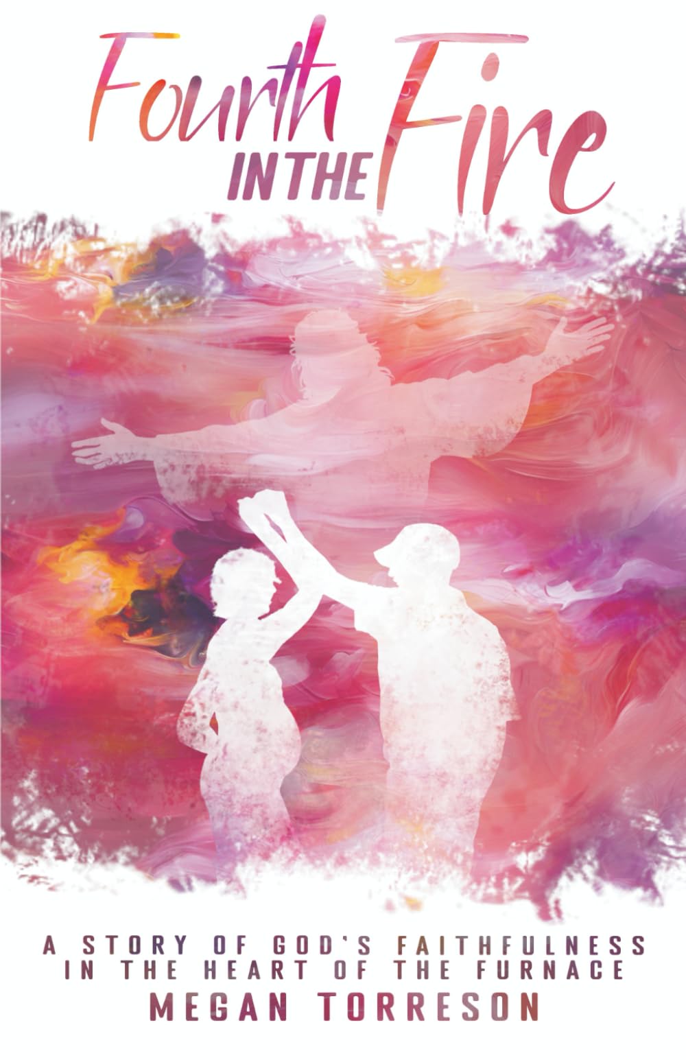 Fourth in the Fire: A Story of God's Faithfulness in the Heart of the Furnace