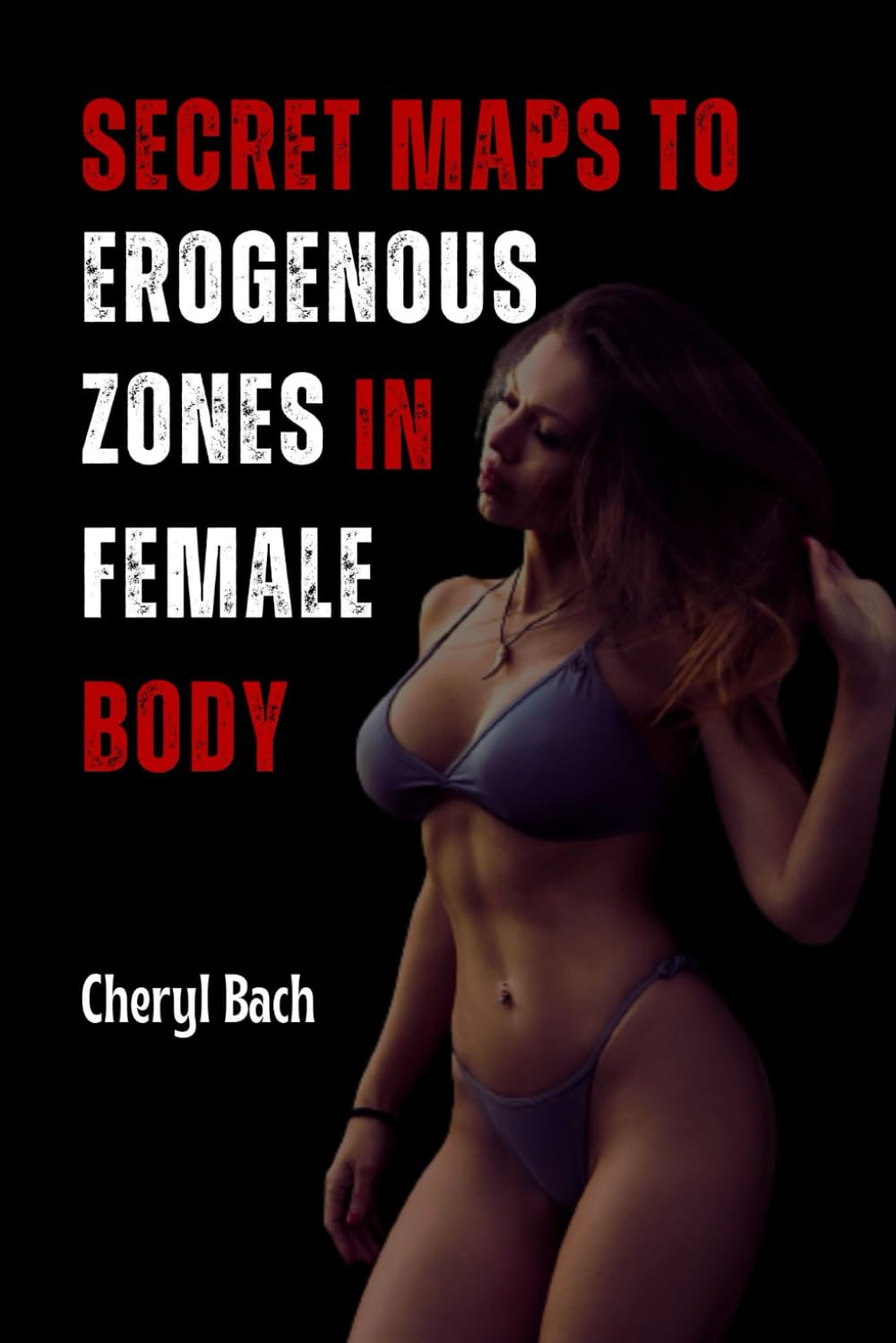 Secret Maps to Erogenous Zones in Female Body: A Seductive Guide for Anyone Who Want to Give their Partners Real Pleasure and a Journey into Female Pleasure Zones (Anatomy of Arousal)