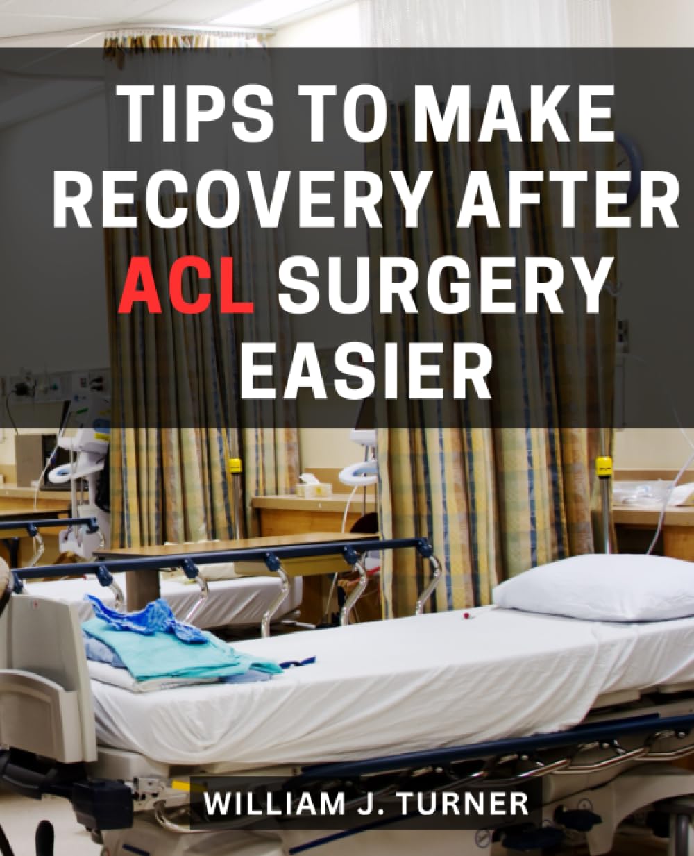 Tips To Make Recovery After ACL Surgery Easier: From Pre-Op Preparation to Full Athletic Rehabilitation | A Manual for a Successful and Smooth ACL Surgery Rehabilitation Journey
