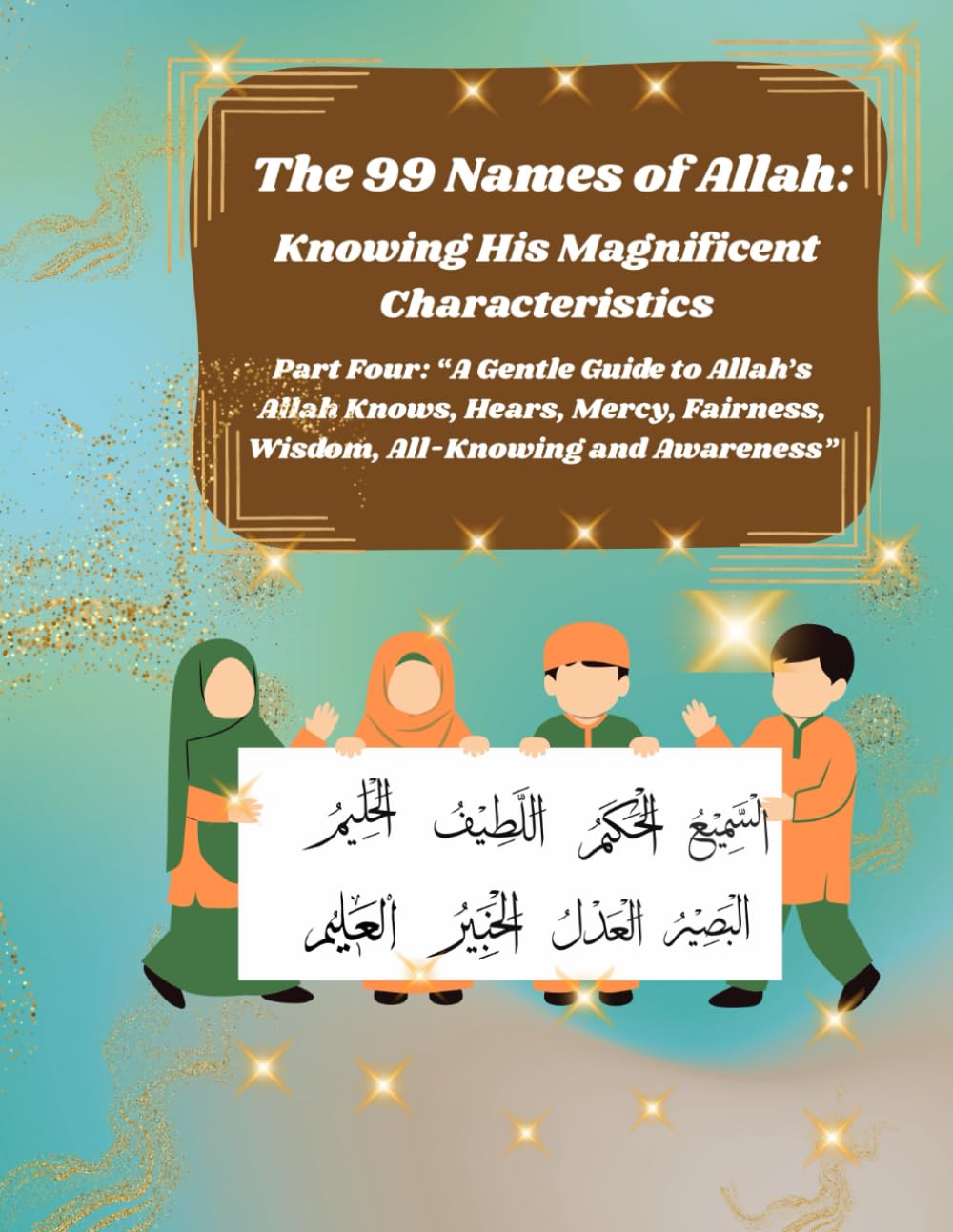 The 99 Names of Allah: Knowing His Magnificent Characteristics: Part Four: Understanding Allah as All-Knowing, All-Hearing, All-Seeing, Just, Gentle, ... Significant Names of Allah (Asma’ul Husna):
