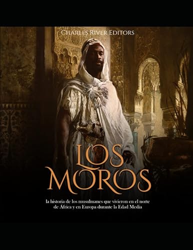 Los moros la historia de los musulmanes que vivieron en el norte de África y en Europa durante la Edad Media (Spanish Edition)