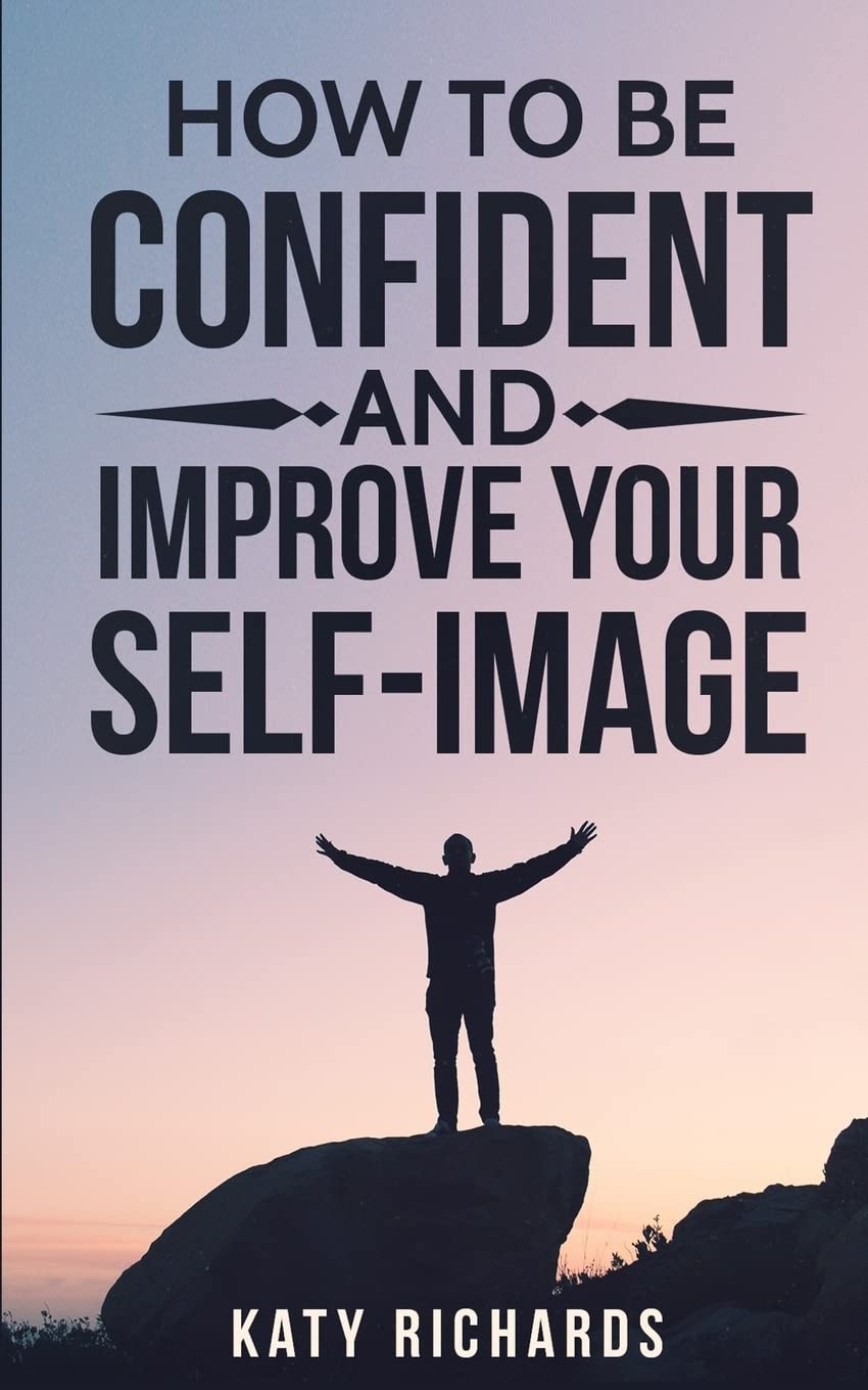 Self-Confidence: How to Be Confident and Improve Your Self-Image (Self-Esteem, Confidence, Overcome Fear, Overcome Anxiety)