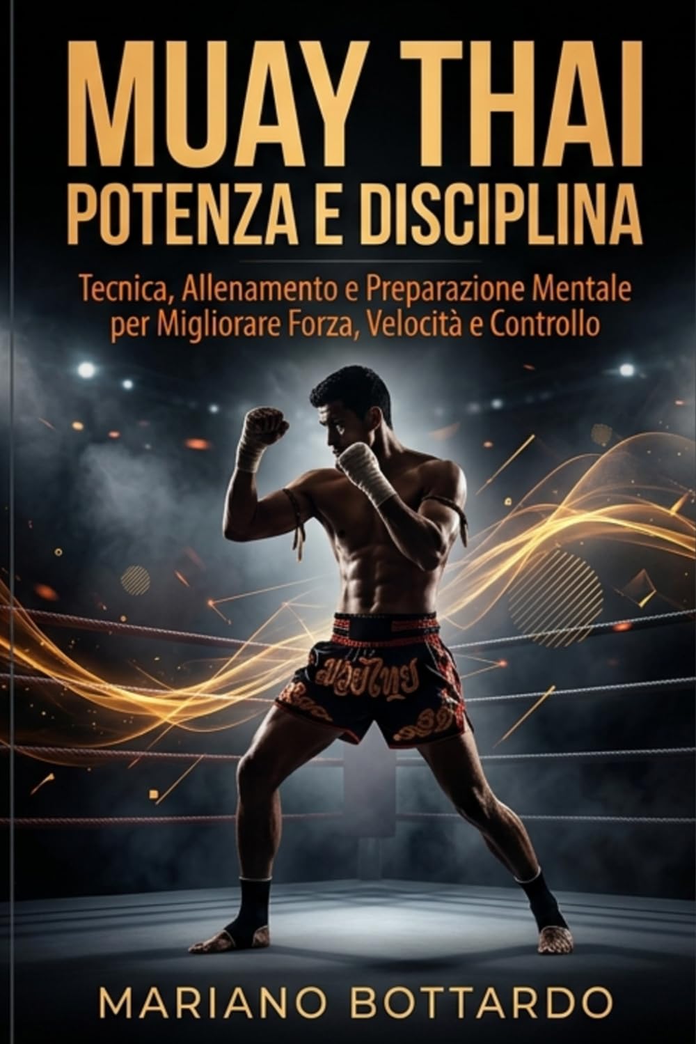 Muay Thai Potenza e Disciplina: Tecnica, Allenamento e Preparazione Mentale per Migliorare Forza, Velocità e Controllo
