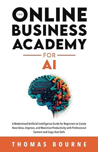 The Online Business Academy for AI: A Modernized Artificial Intelligence Guide for Beginners to Create New Ideas, Improve, and Maximize Productivity with Professional Content and Copy that Sells