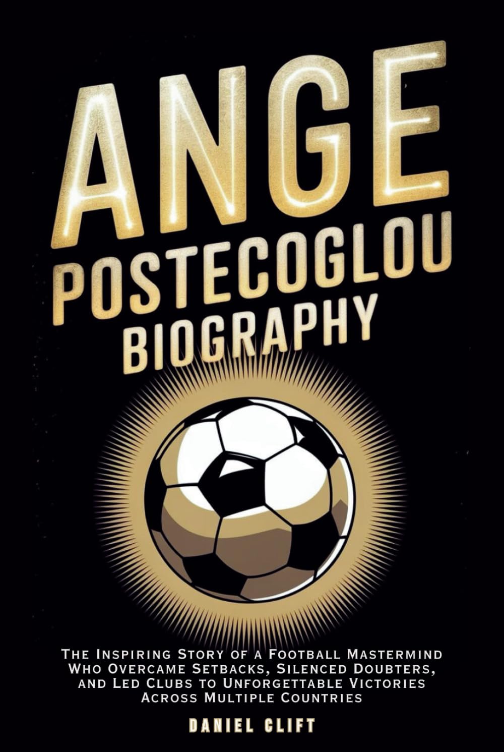 ANGE POSTECOGLOU BIOGRAPHY: The Inspiring Story of a Football Mastermind Who Overcame Setbacks, Silenced Doubters, and Led Clubs to Unforgettable Victories Across Multiple Countries