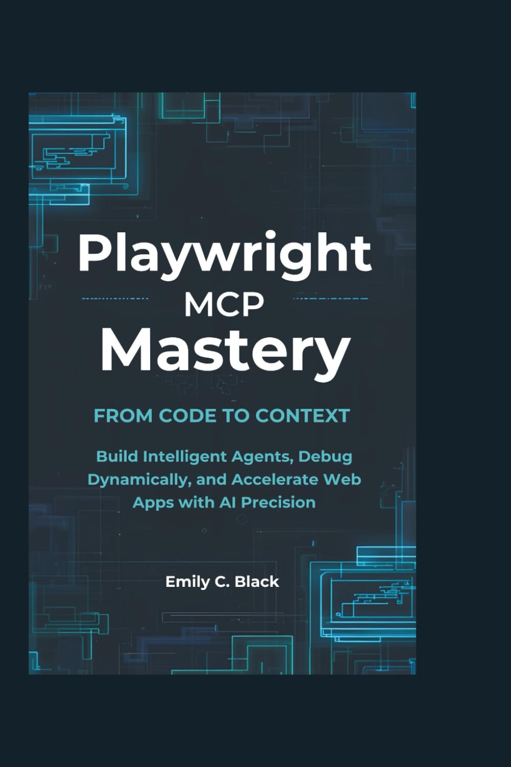 Playwright MCP Mastery: From Code to Context: Build Intelligent Agents, Debug Dynamically, and Accelerate Web Apps with AI Precision