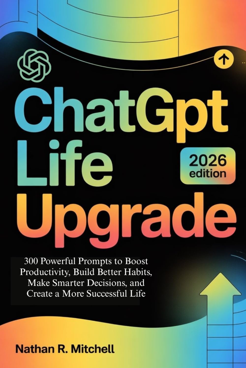 ChatGPT Life Upgrade: 300 Powerful Prompts to Boost Productivity, Build Better Habits, Make Smarter Decisions, and Create a More Successful Life