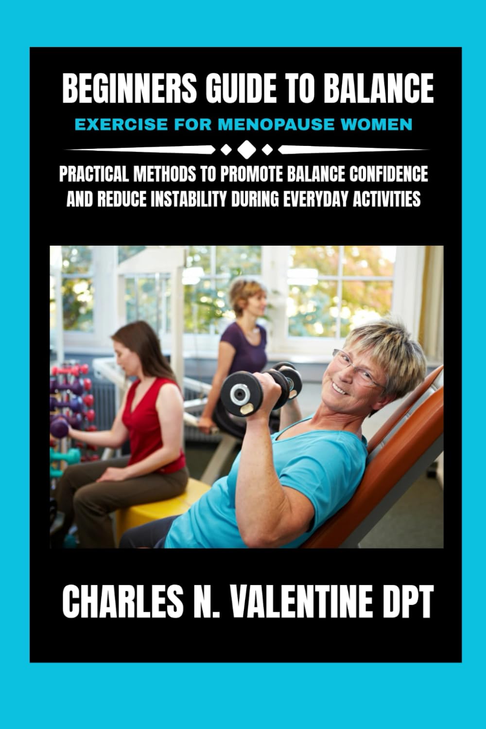Beginners guide to Balance exercise for menopause women: Practical Methods to Promote Balance Confidence and Reduce Instability During Everyday ... N. Valentine DPT Fitness Routine Series)